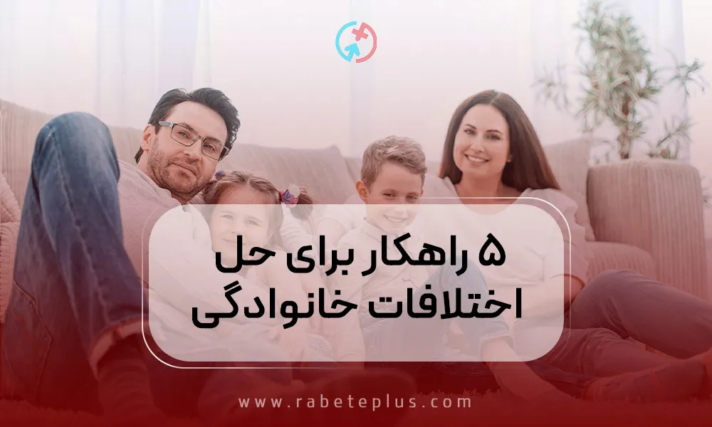 ۵ راهکار برای حل اختلافات خانوادگی